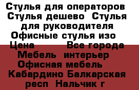 Стулья для операторов, Стулья дешево, Стулья для руководителя,Офисные стулья изо › Цена ­ 450 - Все города Мебель, интерьер » Офисная мебель   . Кабардино-Балкарская респ.,Нальчик г.